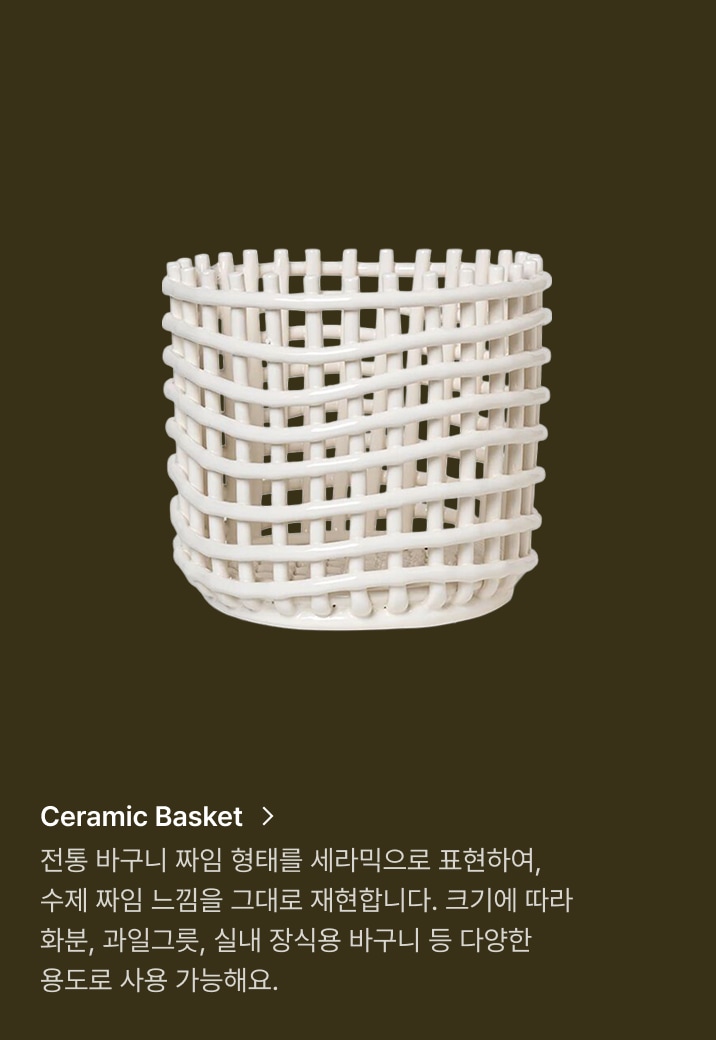 Ceramic Basket, 전통 바구니 짜임 형태를 세라믹으로 표현하여, 수제 짜임 느낌을 그대로 재현합니다. 크기에 따라 화분,  과일그릇, 실내 장식용 바구니 등 다양한 용도로 사용 가능해요.